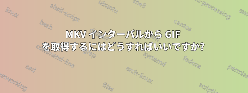 MKV インターバルから GIF を取得するにはどうすればいいですか?