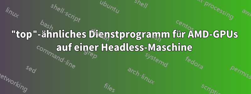 "top"-ähnliches Dienstprogramm für AMD-GPUs auf einer Headless-Maschine