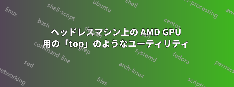 ヘッドレスマシン上の AMD GPU 用の「top」のようなユーティリティ