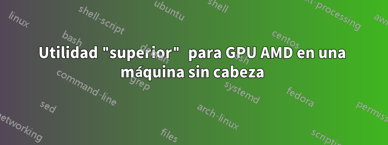 Utilidad "superior" para GPU AMD en una máquina sin cabeza