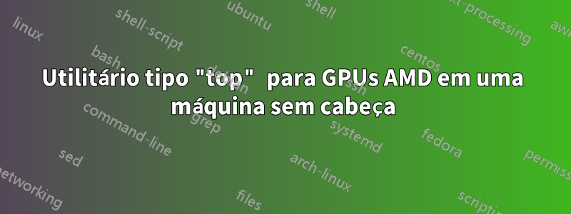 Utilitário tipo "top" para GPUs AMD em uma máquina sem cabeça