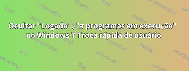 Ocultar "Logado", "# programas em execução" no Windows 7 Troca rápida de usuário