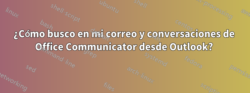 ¿Cómo busco en mi correo y conversaciones de Office Communicator desde Outlook?