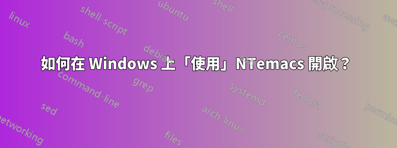 如何在 Windows 上「使用」NTemacs 開啟？