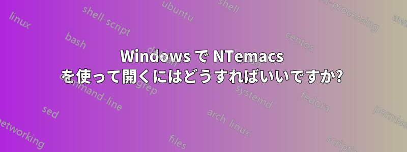 Windows で NTemacs を使って開くにはどうすればいいですか?