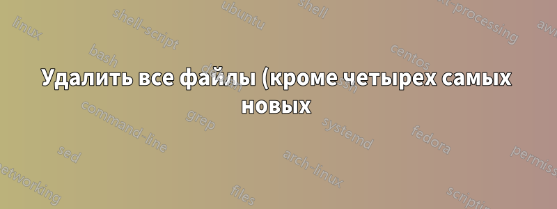 Удалить все файлы (кроме четырех самых новых) во всех каталогах с помощью скрипта Bash