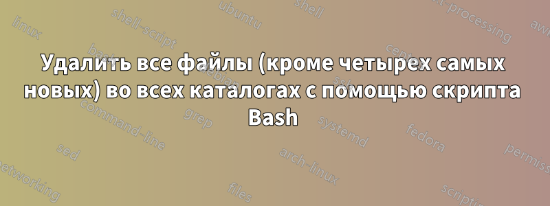 Удалить все файлы (кроме четырех самых новых) во всех каталогах с помощью скрипта Bash
