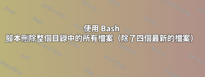 使用 Bash 腳本刪除整個目錄中的所有檔案（除了四個最新的檔案）
