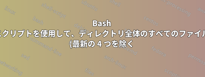 Bash スクリプトを使用して、ディレクトリ全体のすべてのファイル (最新の 4 つを除く) を削除します。