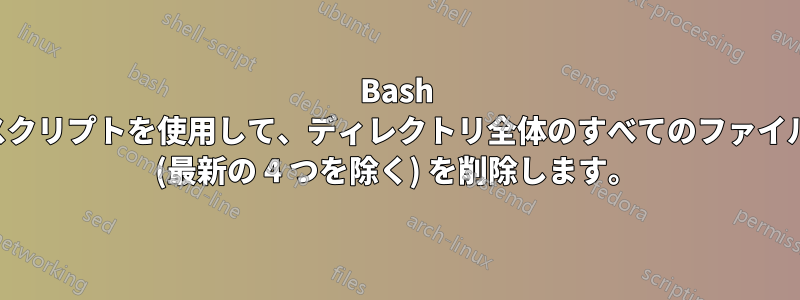 Bash スクリプトを使用して、ディレクトリ全体のすべてのファイル (最新の 4 つを除く) を削除します。