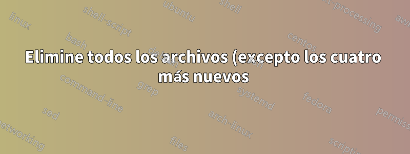 Elimine todos los archivos (excepto los cuatro más nuevos) en los directorios usando un script Bash
