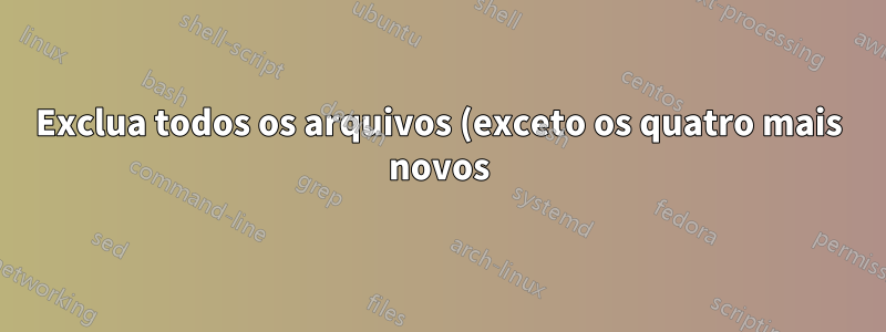 Exclua todos os arquivos (exceto os quatro mais novos) nos diretórios usando um script Bash