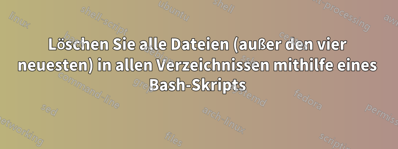 Löschen Sie alle Dateien (außer den vier neuesten) in allen Verzeichnissen mithilfe eines Bash-Skripts