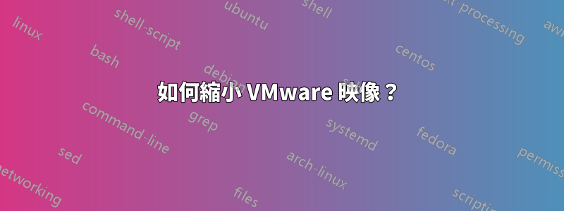 如何縮小 VMware 映像？