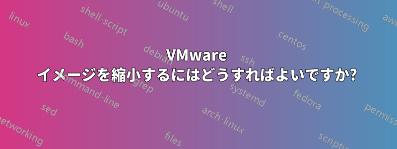 VMware イメージを縮小するにはどうすればよいですか?