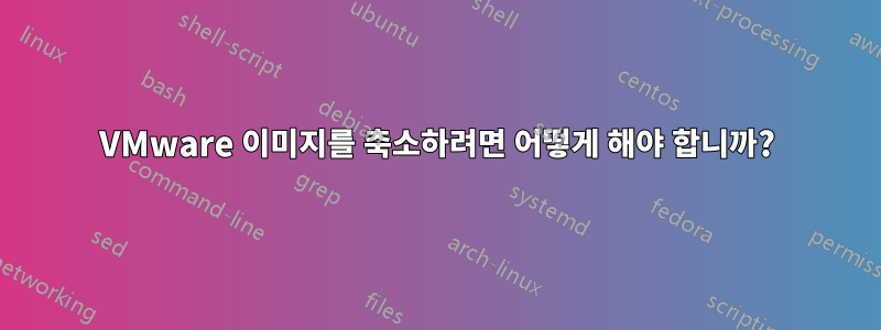 VMware 이미지를 축소하려면 어떻게 해야 합니까?