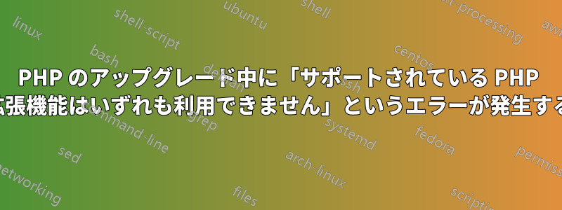 PHP のアップグレード中に「サポートされている PHP 拡張機能はいずれも利用できません」というエラーが発生する