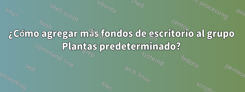 ¿Cómo agregar más fondos de escritorio al grupo Plantas predeterminado?