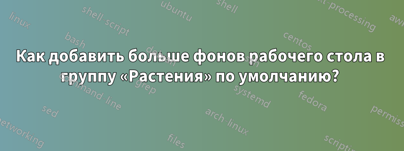 Как добавить больше фонов рабочего стола в группу «Растения» по умолчанию?