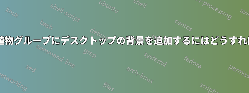 デフォルトの植物グループにデスクトップの背景を追加するにはどうすればよいですか?