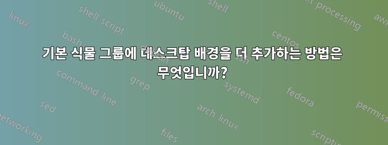 기본 식물 그룹에 데스크탑 배경을 더 추가하는 방법은 무엇입니까?