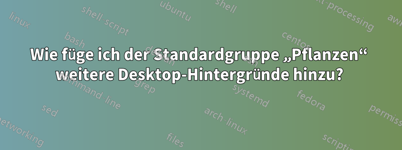 Wie füge ich der Standardgruppe „Pflanzen“ weitere Desktop-Hintergründe hinzu?