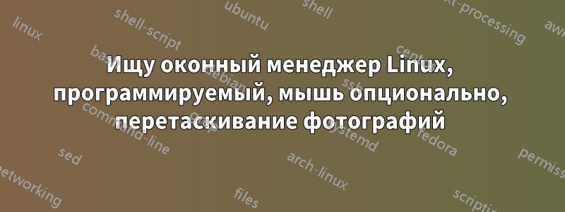 Ищу оконный менеджер Linux, программируемый, мышь опционально, перетаскивание фотографий