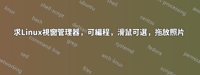 求Linux視窗管理器，可編程，滑鼠可選，拖放照片