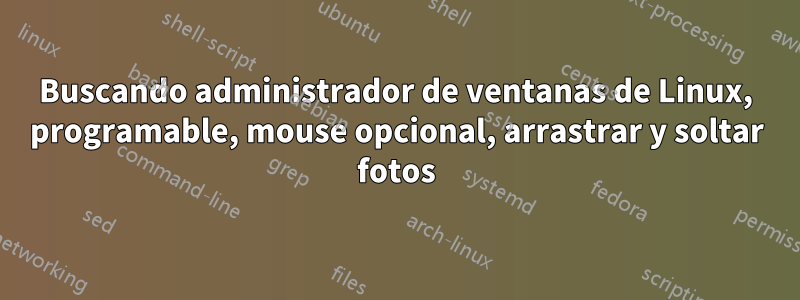 Buscando administrador de ventanas de Linux, programable, mouse opcional, arrastrar y soltar fotos