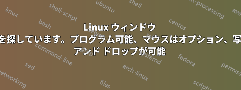 Linux ウィンドウ マネージャーを探しています。プログラム可能、マウスはオプション、写真のドラッグ アンド ドロップが可能