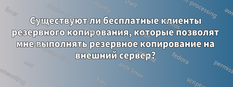 Существуют ли бесплатные клиенты резервного копирования, которые позволят мне выполнять резервное копирование на внешний сервер?