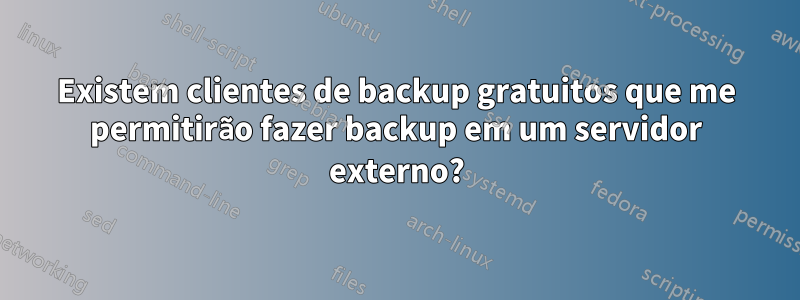 Existem clientes de backup gratuitos que me permitirão fazer backup em um servidor externo?