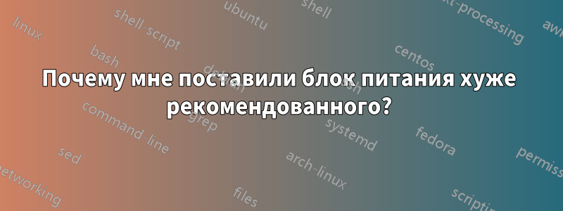 Почему мне поставили блок питания хуже рекомендованного?