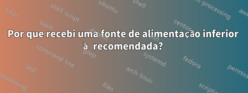 Por que recebi uma fonte de alimentação inferior à recomendada?