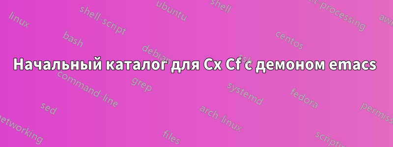 Начальный каталог для Cx Cf с демоном emacs