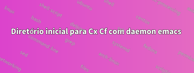Diretório inicial para Cx Cf com daemon emacs