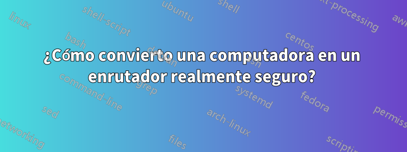 ¿Cómo convierto una computadora en un enrutador realmente seguro?