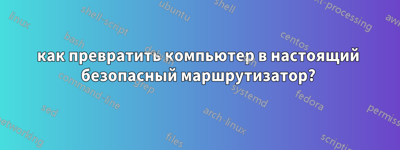 как превратить компьютер в настоящий безопасный маршрутизатор?