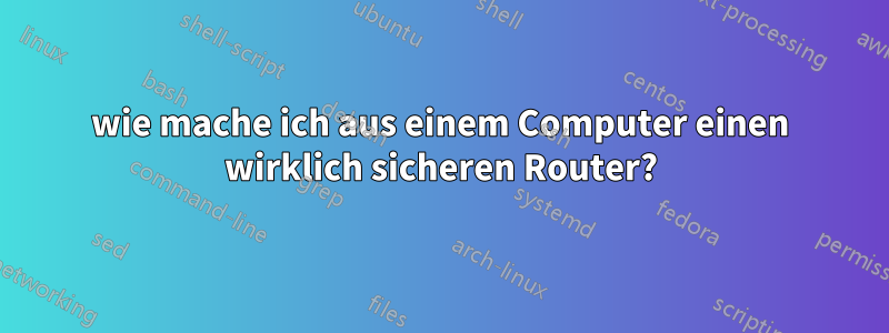 wie mache ich aus einem Computer einen wirklich sicheren Router?
