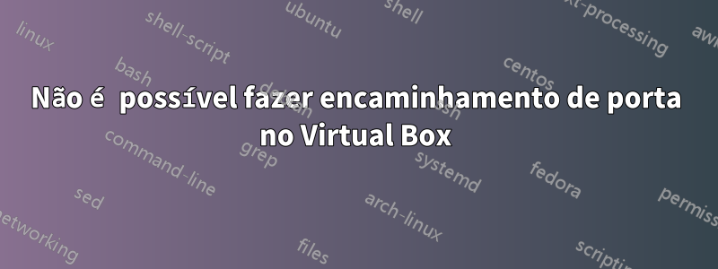 Não é possível fazer encaminhamento de porta no Virtual Box