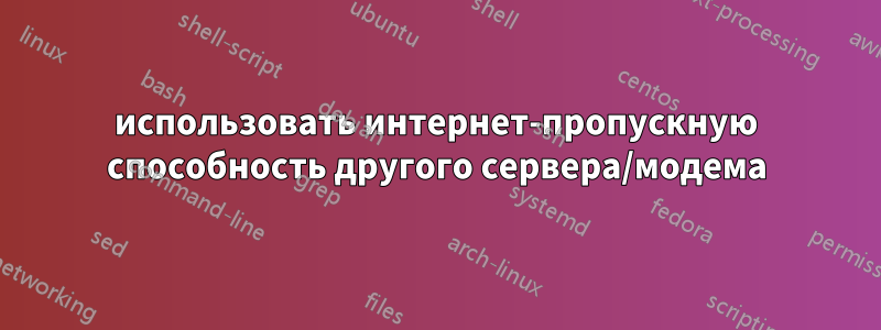 использовать интернет-пропускную способность другого сервера/модема