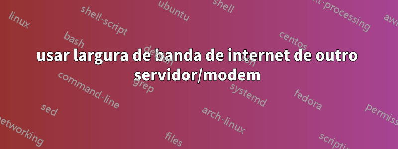 usar largura de banda de internet de outro servidor/modem