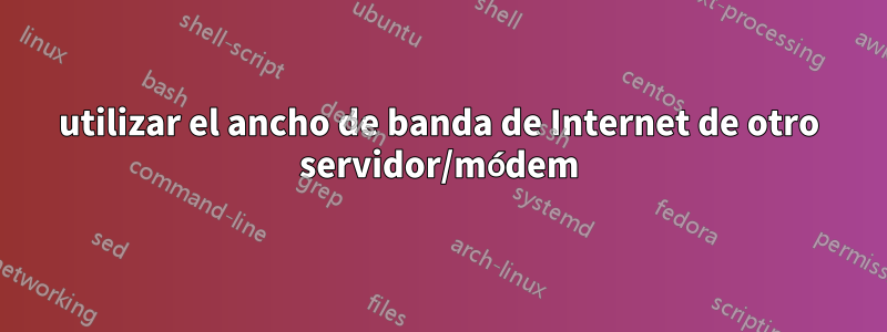 utilizar el ancho de banda de Internet de otro servidor/módem