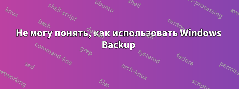 Не могу понять, как использовать Windows Backup