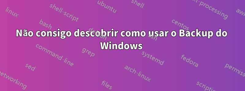 Não consigo descobrir como usar o Backup do Windows