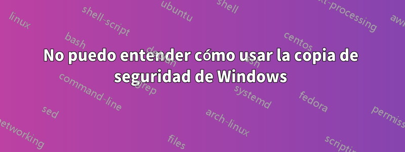 No puedo entender cómo usar la copia de seguridad de Windows