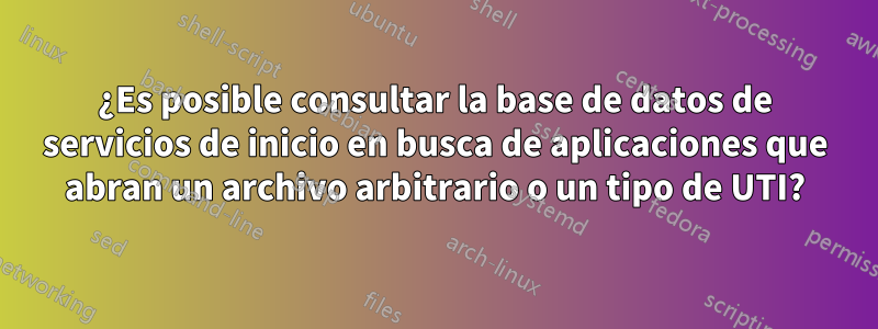 ¿Es posible consultar la base de datos de servicios de inicio en busca de aplicaciones que abran un archivo arbitrario o un tipo de UTI?
