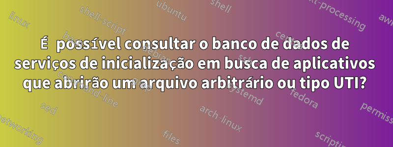 É possível consultar o banco de dados de serviços de inicialização em busca de aplicativos que abrirão um arquivo arbitrário ou tipo UTI?