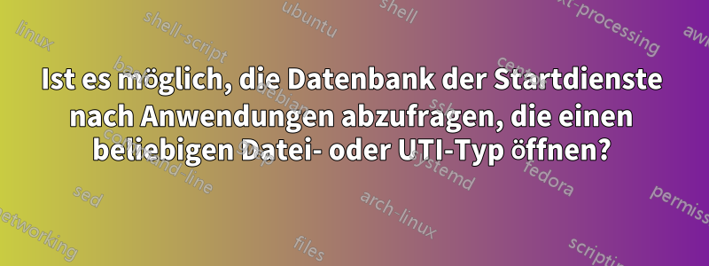 Ist es möglich, die Datenbank der Startdienste nach Anwendungen abzufragen, die einen beliebigen Datei- oder UTI-Typ öffnen?