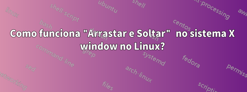 Como funciona "Arrastar e Soltar" no sistema X window no Linux?